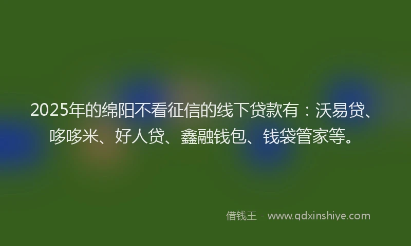 2025年的绵阳不看征信的线下贷款有：沃易贷、哆哆米、好人贷、鑫融钱包、钱袋管家等。