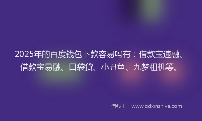 2025年的百度钱包下款容易吗有：借款宝速融、借款宝易融、口袋贷、小丑鱼、九梦租机等。