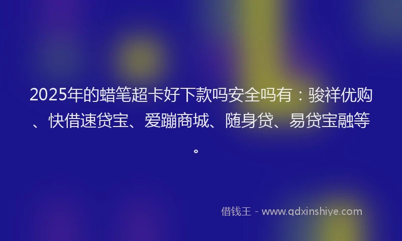2025年的蜡笔超卡好下款吗安全吗有：骏祥优购、快借速贷宝、爱蹦商城、随身贷、易贷宝融等。