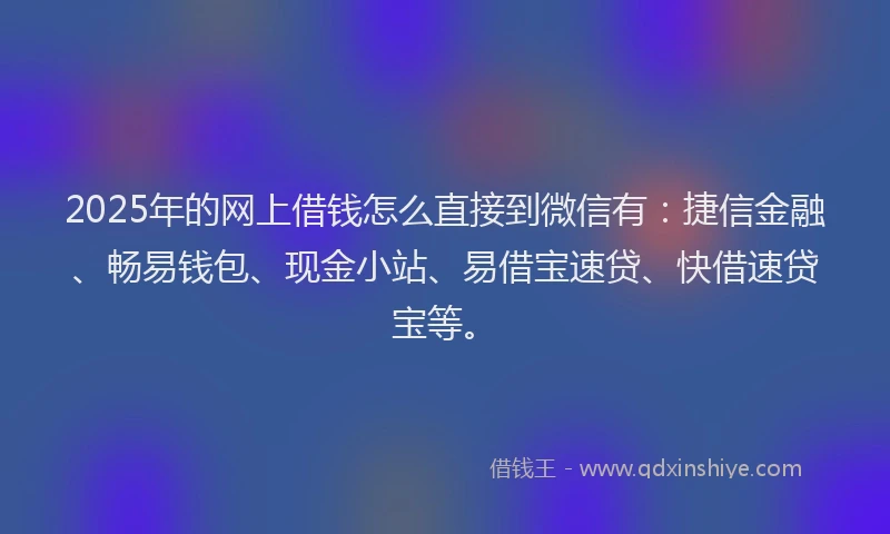 2025年的网上借钱怎么直接到微信有：捷信金融、畅易钱包、现金小站、易借宝速贷、快借速贷宝等。