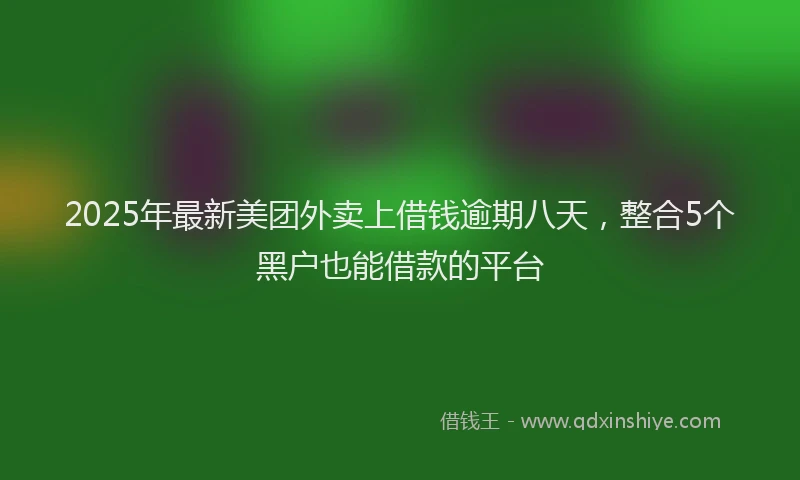 2025年最新美团外卖上借钱逾期八天，整合5个黑户也能借款的平台