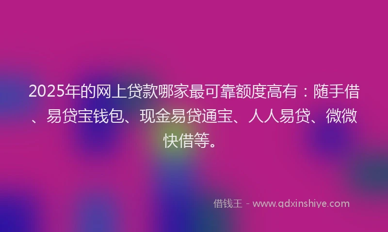 2025年的网上贷款哪家最可靠额度高有：随手借、易贷宝钱包、现金易贷通宝、人人易贷、微微快借等。