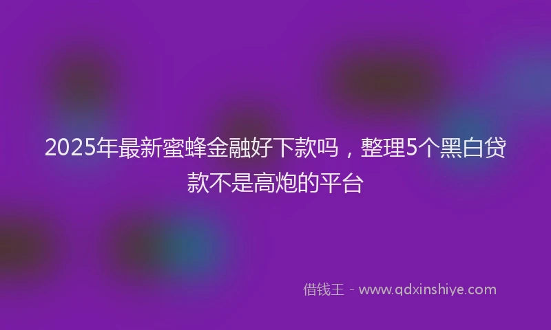 2025年最新蜜蜂金融好下款吗，整理5个黑白贷款不是高炮的平台
