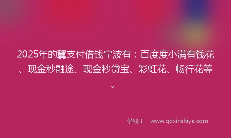 2025年的翼支付借钱宁波有：百度度小满有钱花、现金秒融途、现金秒贷宝、彩虹花、畅行花等。
