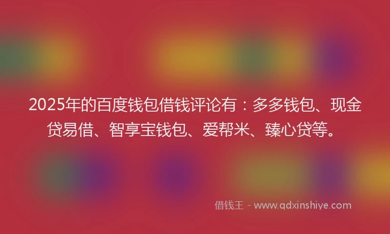 2025年的百度钱包借钱评论有：多多钱包、现金贷易借、智享宝钱包、爱帮米、臻心贷等。