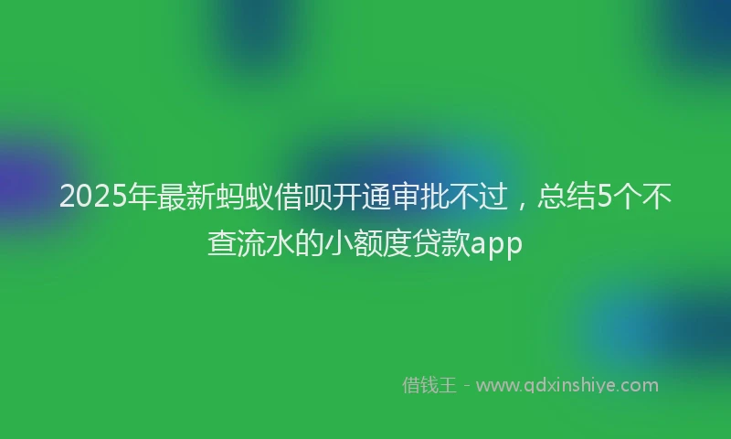 2025年最新蚂蚁借呗开通审批不过，总结5个不查流水的小额度贷款app