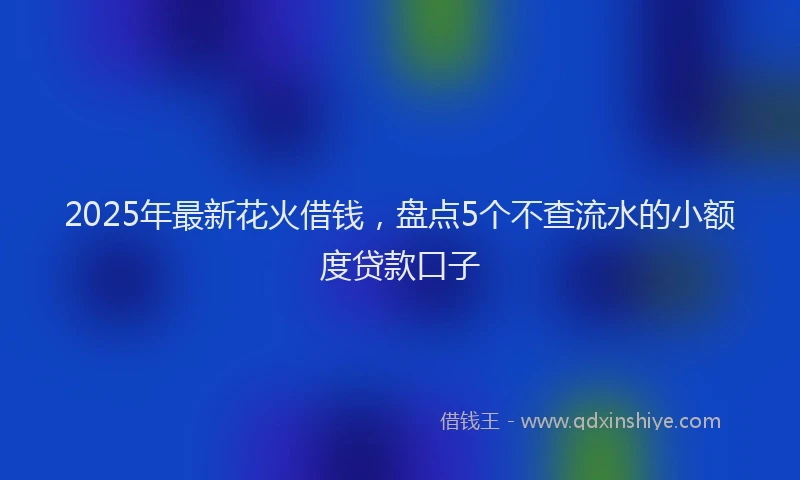 2025年最新花火借钱，盘点5个不查流水的小额度贷款口子