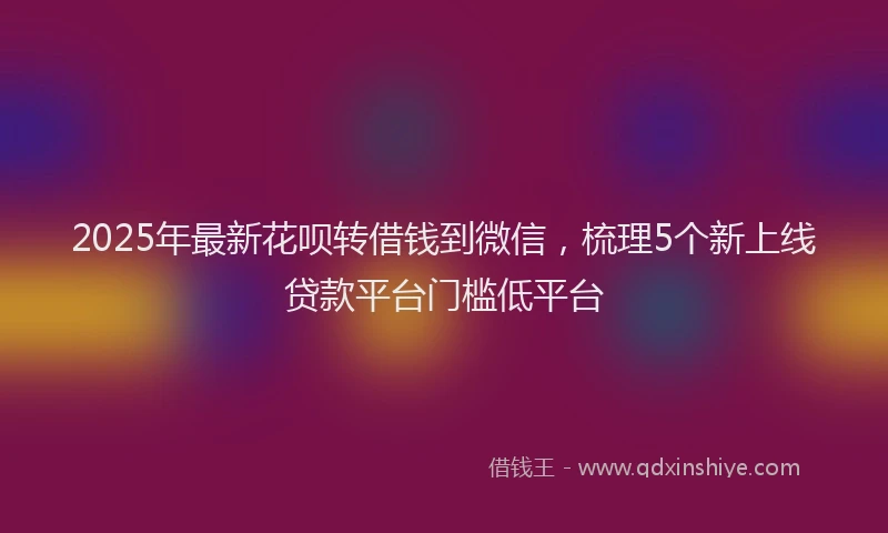 2025年最新花呗转借钱到微信，梳理5个新上线贷款平台门槛低平台