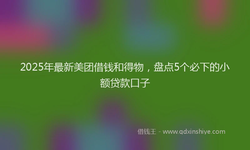 2025年最新美团借钱和得物，盘点5个必下的小额贷款口子
