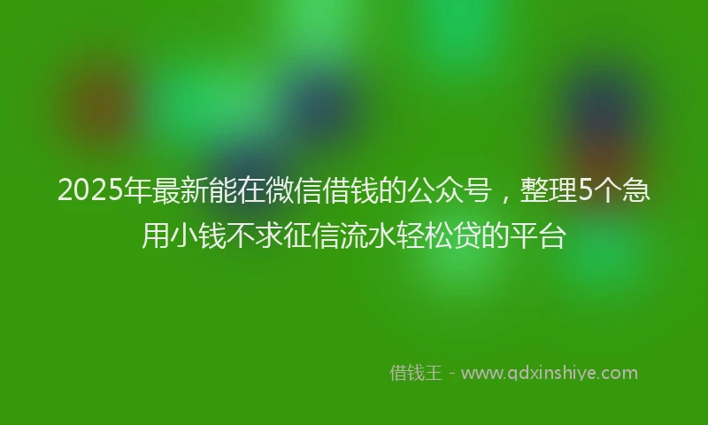 2025年最新能在微信借钱的公众号，整理5个急用小钱不求征信流水轻松贷的平台
