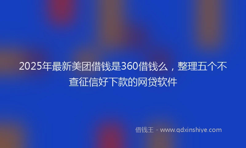 2025年最新美团借钱是360借钱么，整理五个不查征信好下款的网贷软件