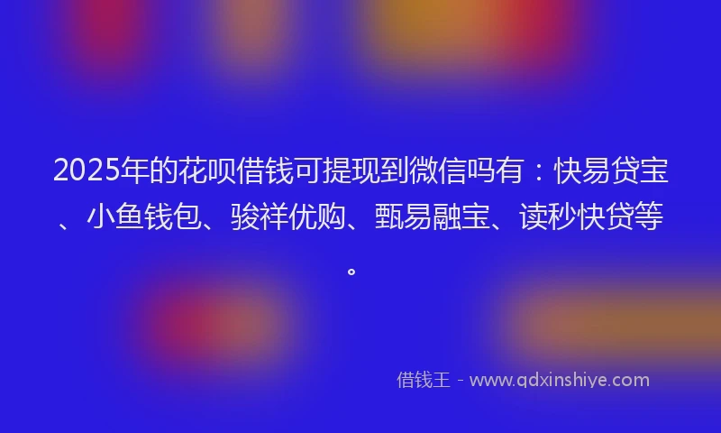 2025年的花呗借钱可提现到微信吗有：快易贷宝、小鱼钱包、骏祥优购、甄易融宝、读秒快贷等。