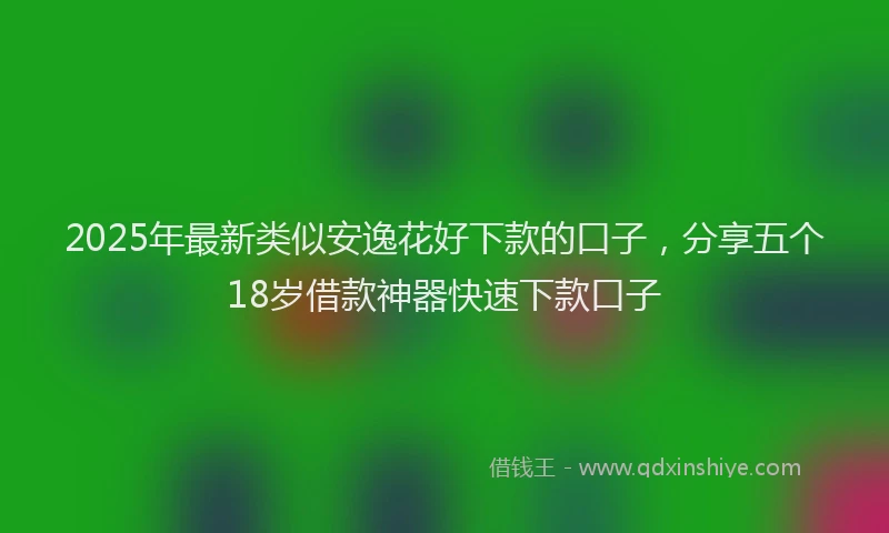 2025年最新类似安逸花好下款的口子，分享五个18岁借款神器快速下款口子