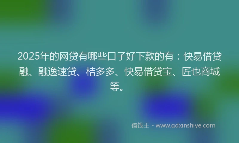 2025年的网贷有哪些口子好下款的有：快易借贷融、融逸速贷、桔多多、快易借贷宝、匠也商城等。