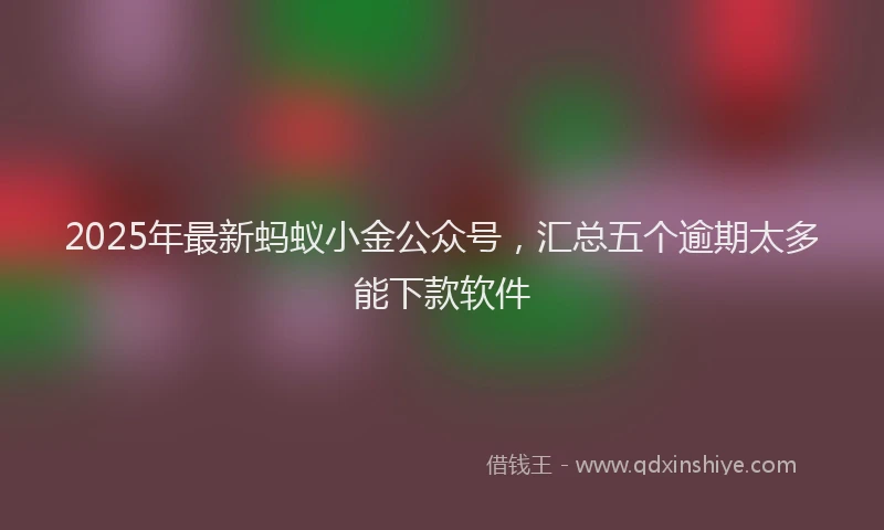 2025年最新蚂蚁小金公众号，汇总五个逾期太多能下款软件