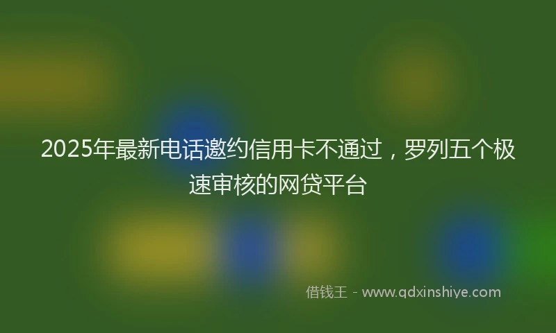 2025年最新电话邀约信用卡不通过，罗列五个极速审核的网贷平台