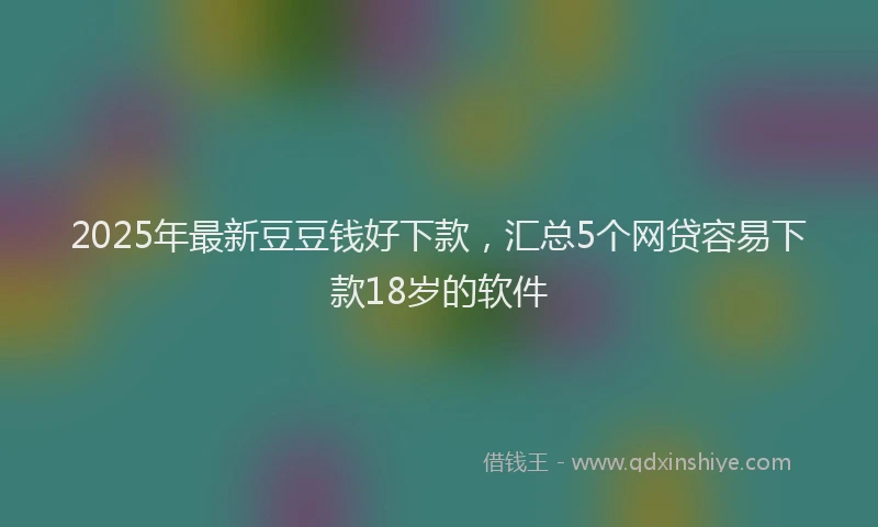 2025年最新豆豆钱好下款，汇总5个网贷容易下款18岁的软件