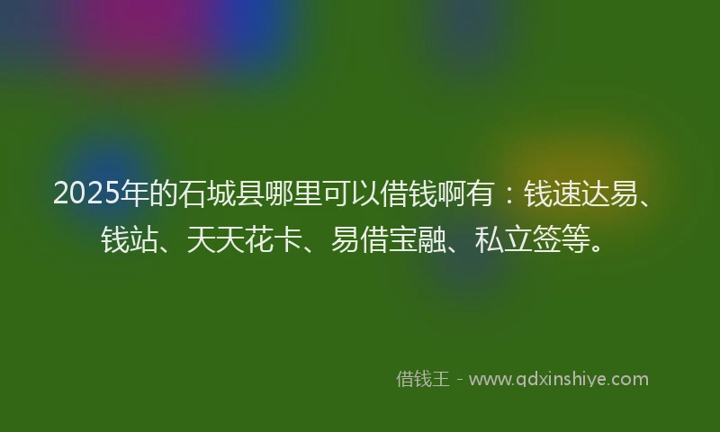 2025年的石城县哪里可以借钱啊有：钱速达易、钱站、天天花卡、易借宝融、私立签等。