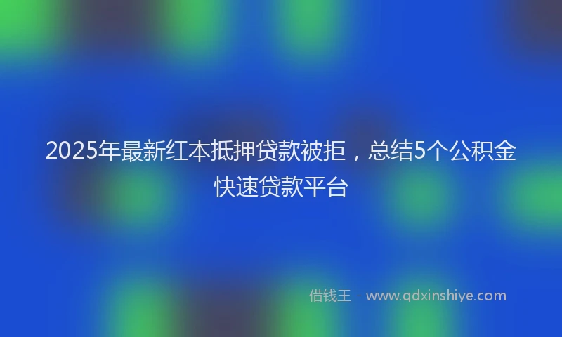 2025年最新红本抵押贷款被拒，总结5个公积金快速贷款平台