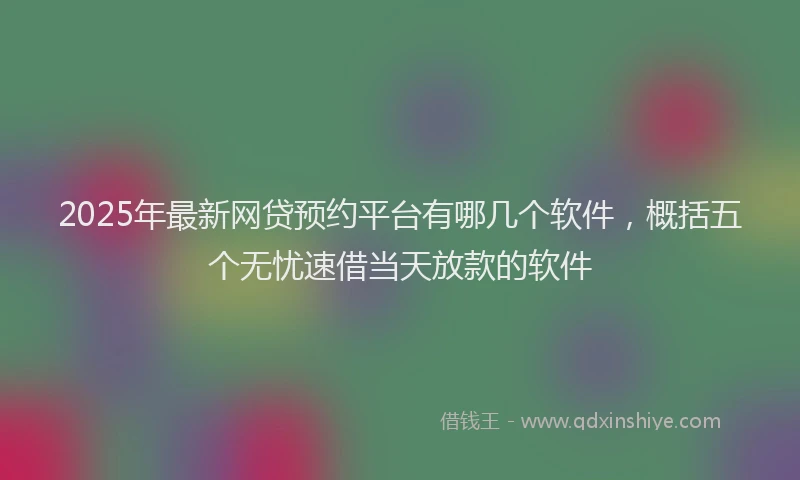 2025年最新网贷预约平台有哪几个软件，概括五个无忧速借当天放款的软件