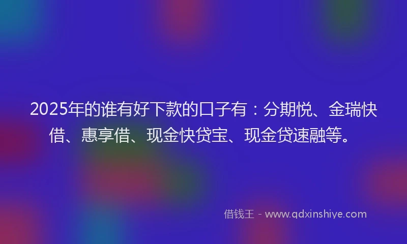 2025年的谁有好下款的口子有：分期悦、金瑞快借、惠享借、现金快贷宝、现金贷速融等。