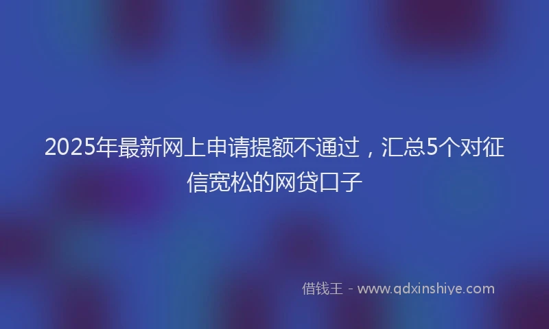 2025年最新网上申请提额不通过，汇总5个对征信宽松的网贷口子