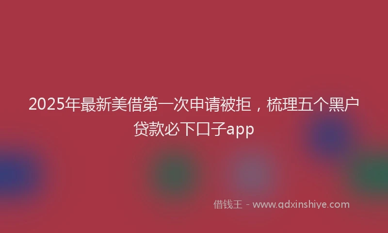 2025年最新美借第一次申请被拒，梳理五个黑户贷款必下口子app