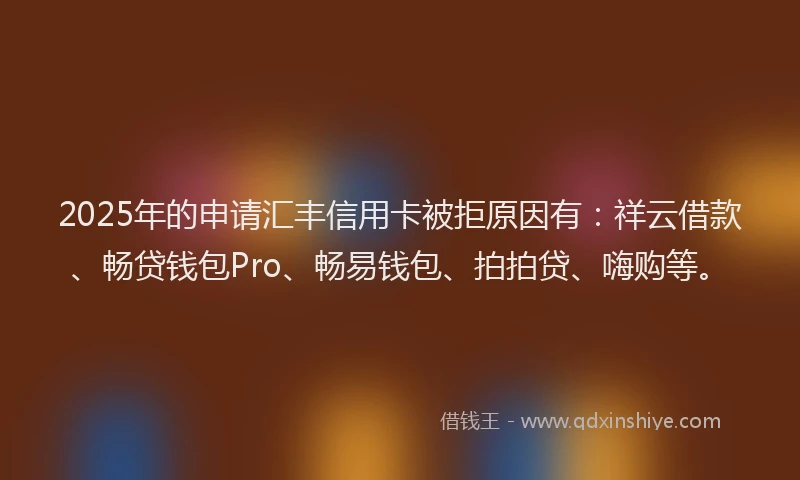 2025年的申请汇丰信用卡被拒原因有：祥云借款、畅贷钱包Pro、畅易钱包、拍拍贷、嗨购等。