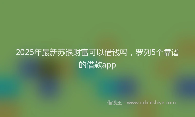 2025年最新苏银财富可以借钱吗，罗列5个靠谱的借款app