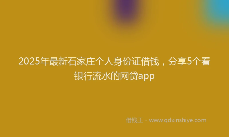 2025年最新石家庄个人身份证借钱，分享5个看银行流水的网贷app