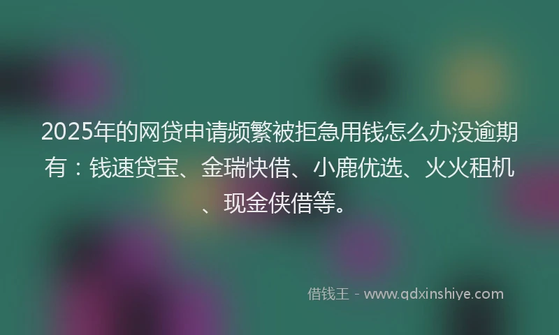 2025年的网贷申请频繁被拒急用钱怎么办没逾期有：钱速贷宝、金瑞快借、小鹿优选、火火租机、现金侠借等。