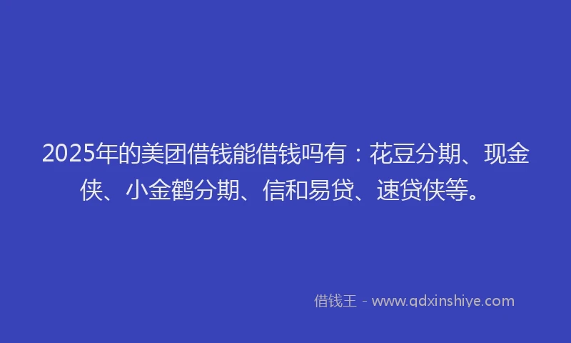 2025年的美团借钱能借钱吗有：花豆分期、现金侠、小金鹤分期、信和易贷、速贷侠等。