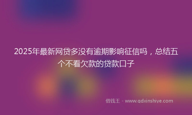 2025年最新网贷多没有逾期影响征信吗，总结五个不看欠款的贷款口子