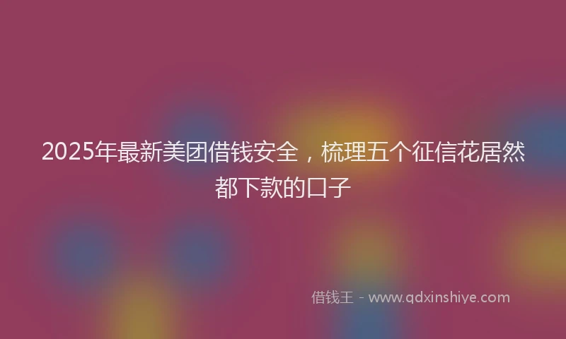 2025年最新美团借钱安全，梳理五个征信花居然都下款的口子