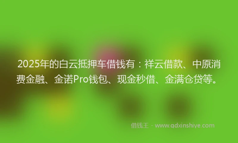 2025年的白云抵押车借钱有：祥云借款、中原消费金融、金诺Pro钱包、现金秒借、金满仓贷等。