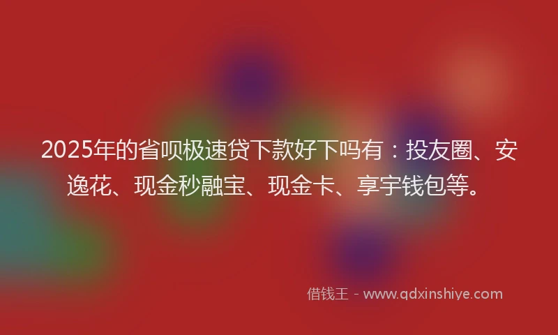 2025年的省呗极速贷下款好下吗有：投友圈、安逸花、现金秒融宝、现金卡、享宇钱包等。