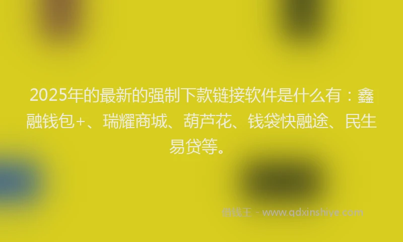 2025年的最新的强制下款链接软件是什么有：鑫融钱包+、瑞耀商城、葫芦花、钱袋快融途、民生易贷等。