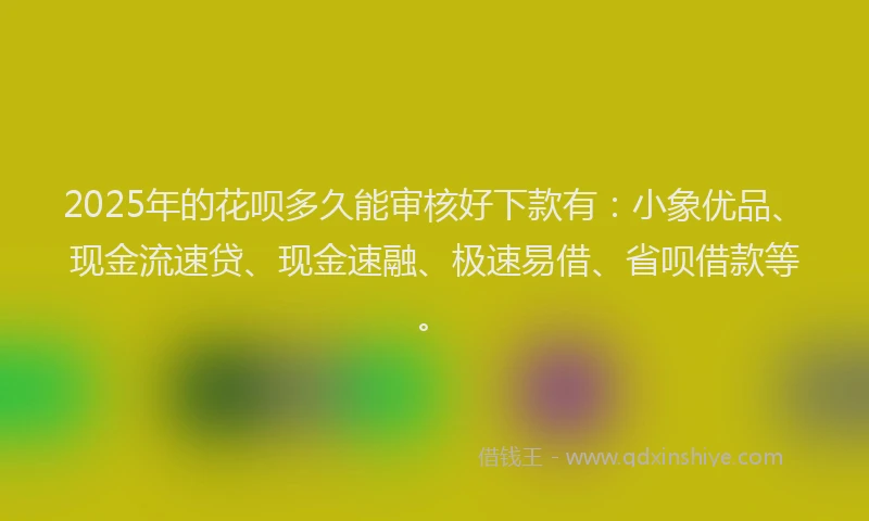 2025年的花呗多久能审核好下款有：小象优品、现金流速贷、现金速融、极速易借、省呗借款等。