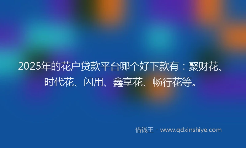 2025年的花户贷款平台哪个好下款有：聚财花、时代花、闪用、鑫享花、畅行花等。