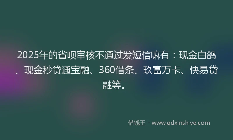 2025年的省呗审核不通过发短信嘛有：现金白鸽、现金秒贷通宝融、360借条、玖富万卡、快易贷融等。