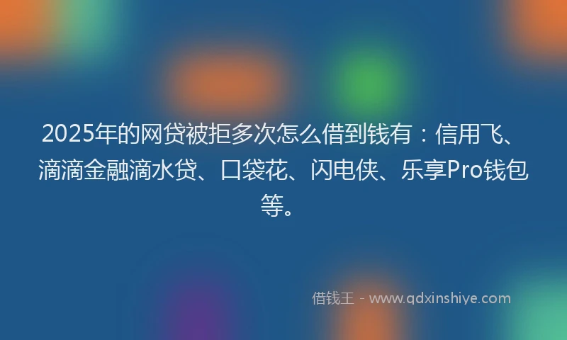 2025年的网贷被拒多次怎么借到钱有：信用飞、滴滴金融滴水贷、口袋花、闪电侠、乐享Pro钱包等。