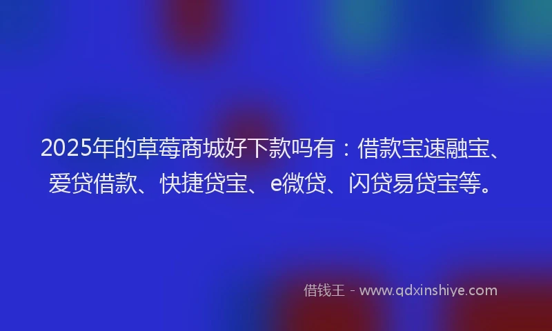 2025年的草莓商城好下款吗有：借款宝速融宝、爱贷借款、快捷贷宝、e微贷、闪贷易贷宝等。
