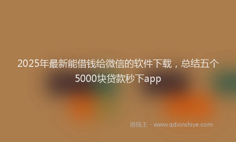 2025年最新能借钱给微信的软件下载，总结五个5000块贷款秒下app