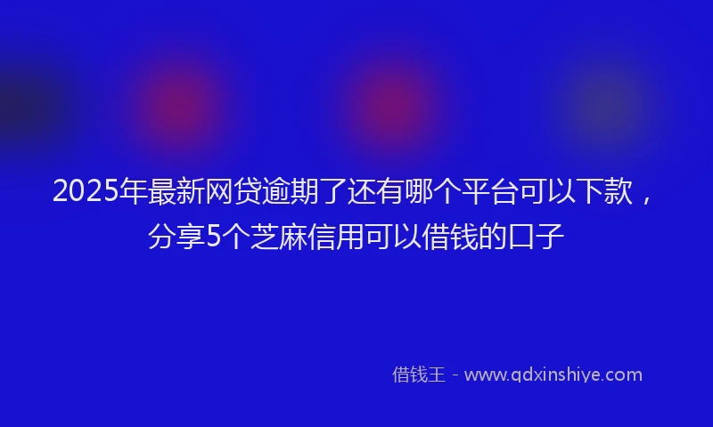 2025年最新网贷逾期了还有哪个平台可以下款，分享5个芝麻信用可以借钱的口子