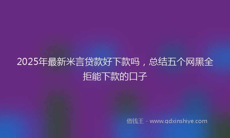 2025年最新米言贷款好下款吗，总结五个网黑全拒能下款的口子