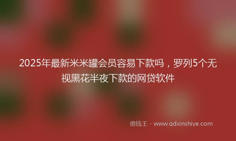 2025年最新米米罐会员容易下款吗，罗列5个无视黑花半夜下款的网贷软件