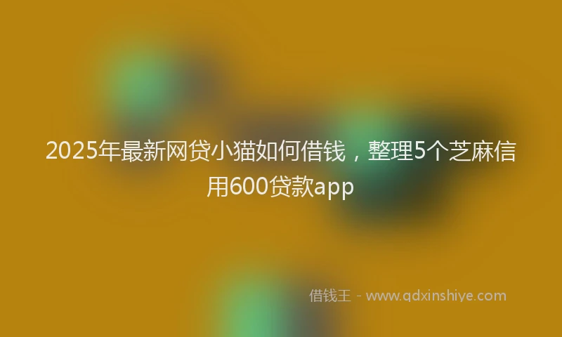 2025年最新网贷小猫如何借钱，整理5个芝麻信用600贷款app