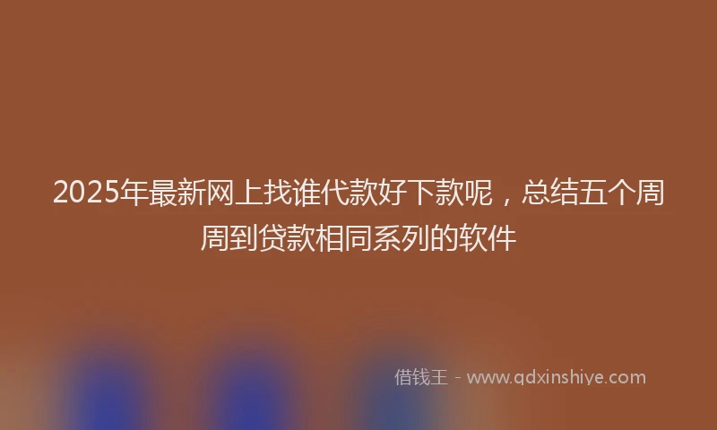 2025年最新网上找谁代款好下款呢，总结五个周周到贷款相同系列的软件