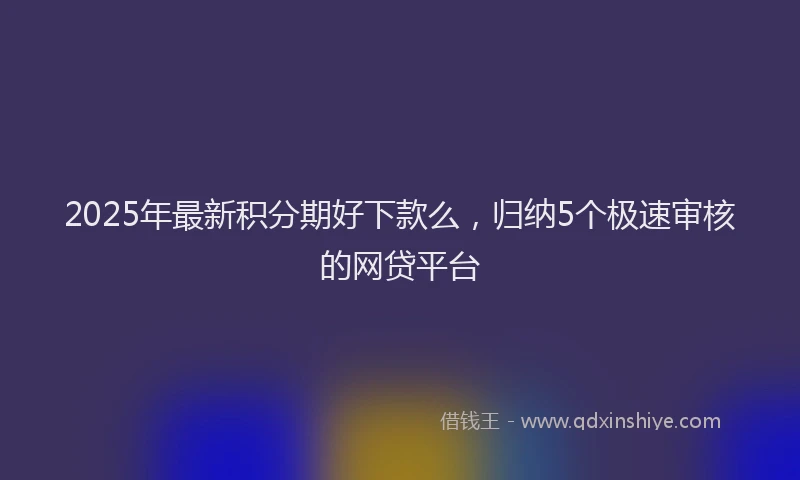 2025年最新积分期好下款么，归纳5个极速审核的网贷平台