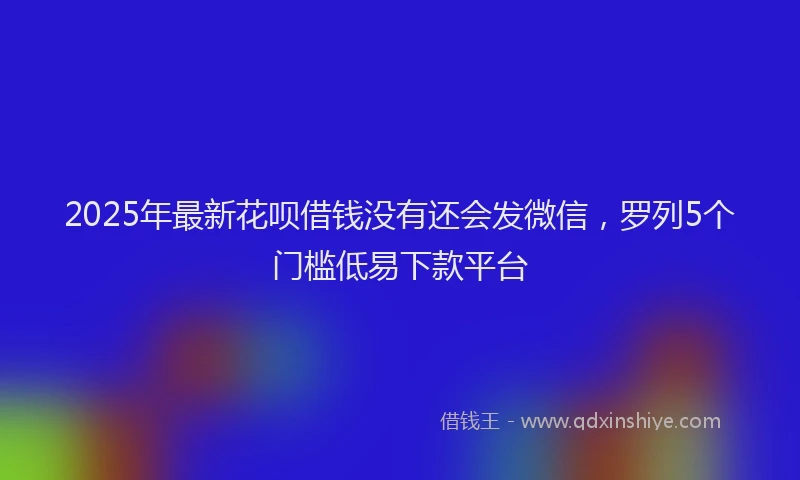 2025年最新花呗借钱没有还会发微信，罗列5个门槛低易下款平台